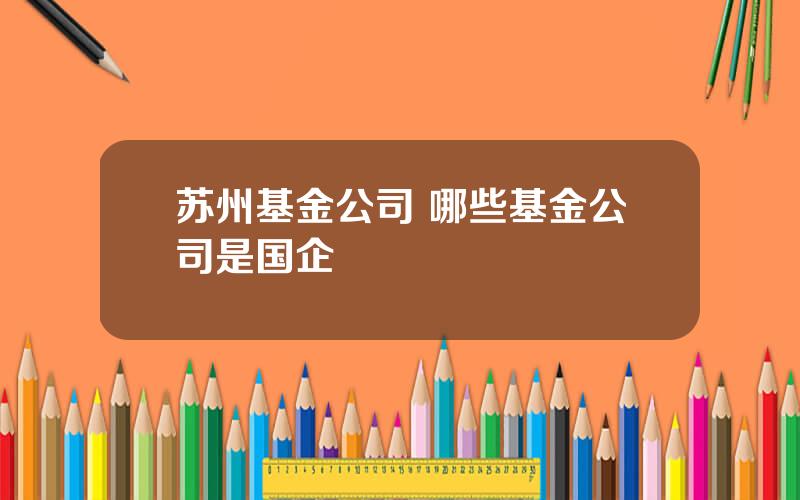 苏州基金公司 哪些基金公司是国企